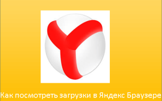 Как посмотреть загрузки в Яндекс Браузере